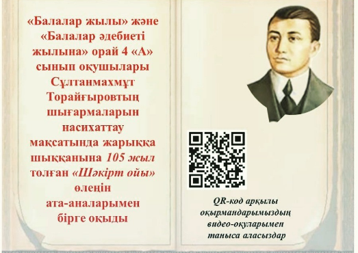 «Балалар жылы» мен «Балалар әдебиеті жылына» орай 4 «А» сынып оқушылары Сұлтанмахмұт Торайғыровтың шығармаларын насихаттау мақсатында жарыққа шыққанына 105 жыл толған «Шәкірт ойы» өлеңін ата-аналарымен бірге оқыды.